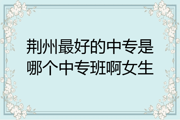 荆州最好的中专是哪个中专班啊女生