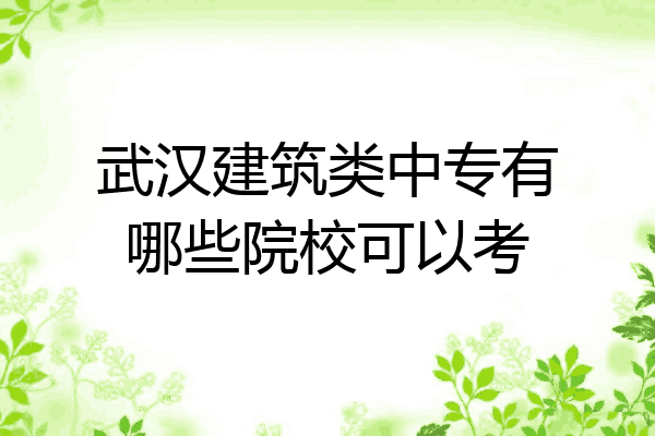 武汉建筑类中专有哪些院校可以考