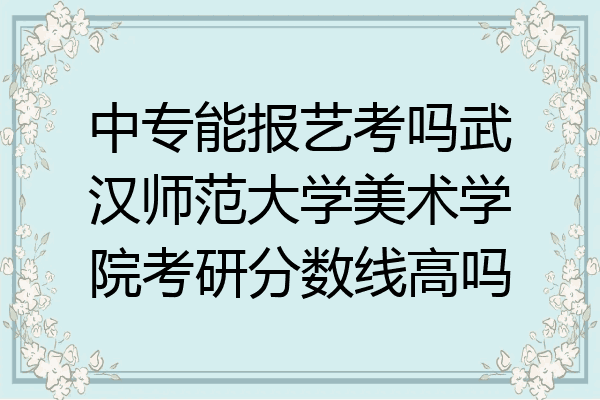 中专能报艺考吗武汉师范大学美术学院考研分数线高吗