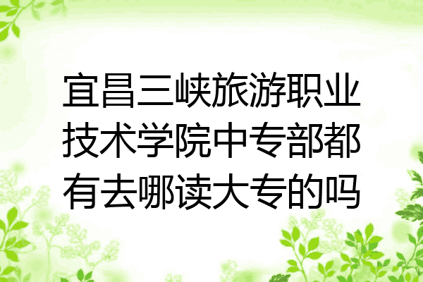 宜昌三峡旅游职业技术学院中专部都有去哪读大专的吗