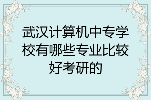 武汉计算机中专学校有哪些专业比较好考研的