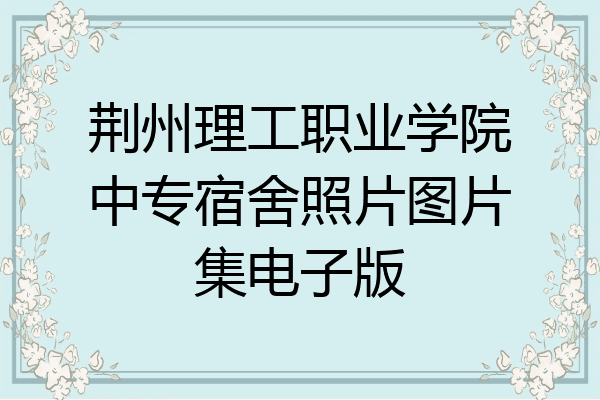 荆州理工职业学院中专宿舍照片图片集电子版