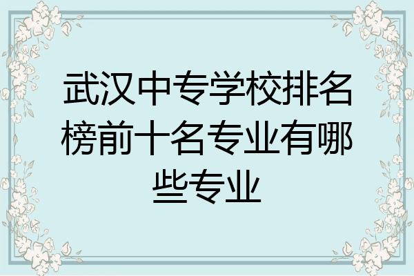 武汉中专学校排名榜前十名专业有哪些专业