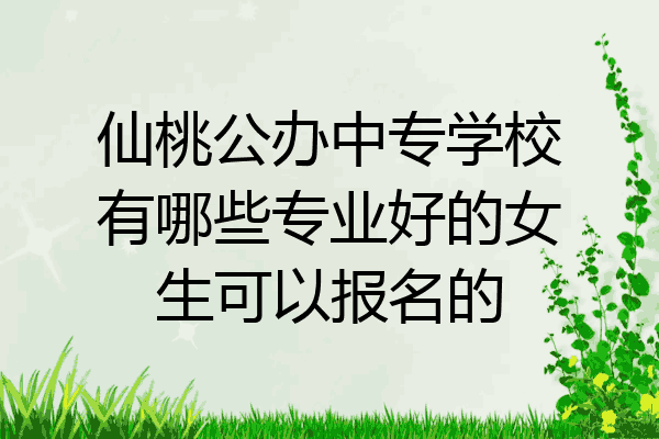 仙桃公办中专学校有哪些专业好的女生可以报名的
