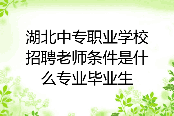 湖北中专职业学校招聘老师条件是什么专业毕业生