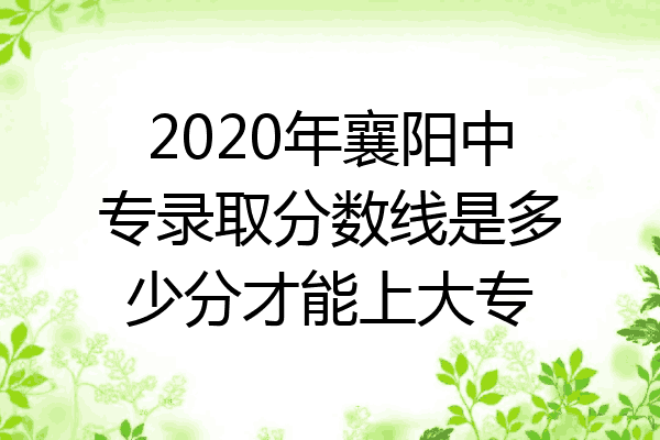 2020年襄阳中专录取分数线是多少分才能上大专