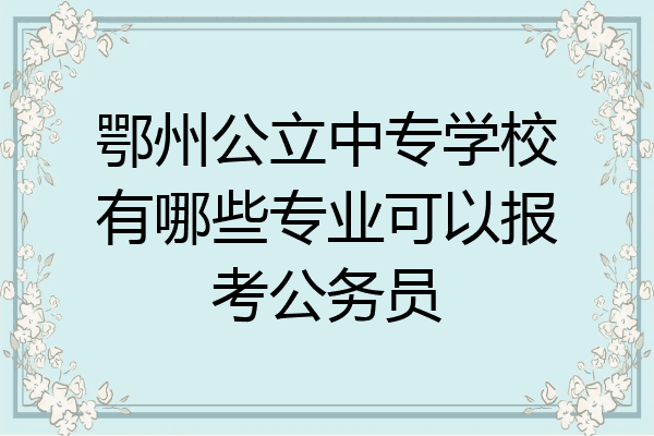 鄂州公立中专学校有哪些专业可以报考公务员