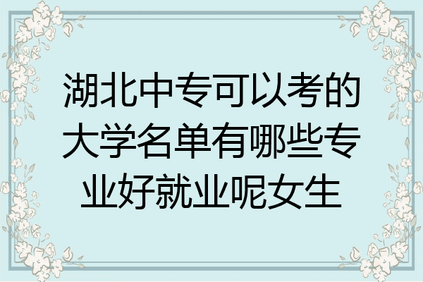 湖北中专可以考的大学名单有哪些专业好就业呢女生