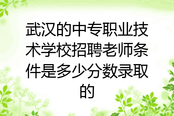 武汉的中专职业技术学校招聘老师条件是多少分数录取的