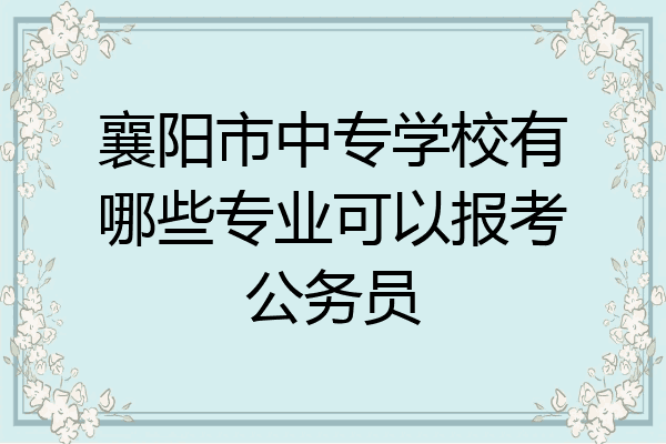襄阳市中专学校有哪些专业可以报考公务员