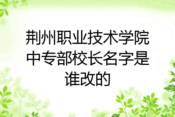 荆州职业技术学院中专部校长名字是谁改的