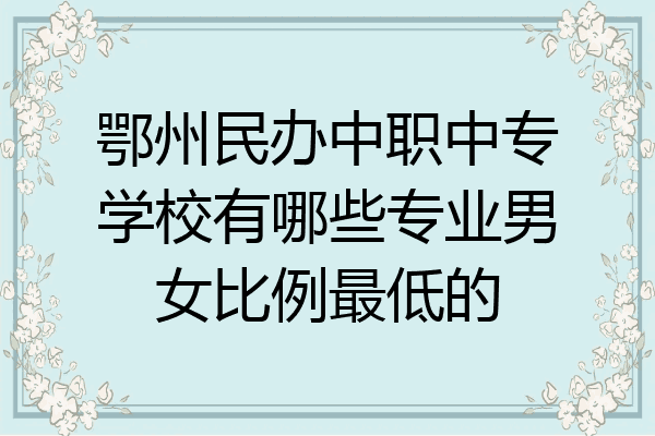 鄂州民办中职中专学校有哪些专业男女比例最低的