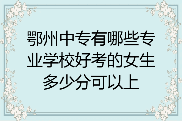 鄂州中专有哪些专业学校好考的女生多少分可以上
