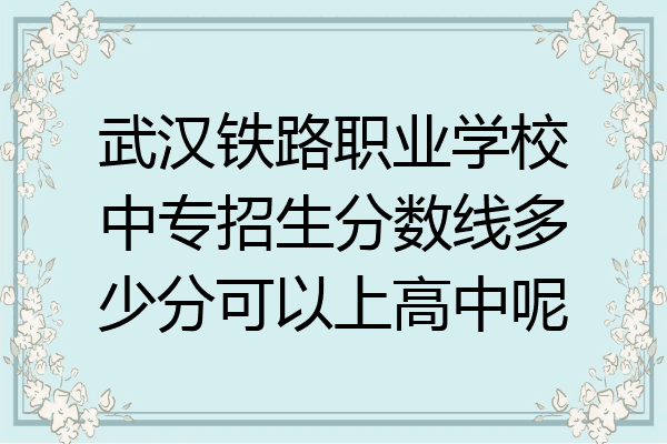 武汉铁路职业学校中专招生分数线多少分可以上高中呢