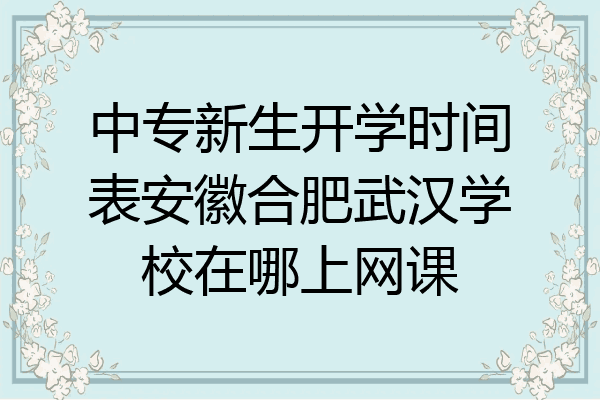 中专新生开学时间表安徽合肥武汉学校在哪上网课