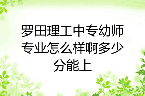 罗田理工中专幼师专业怎么样啊多少分能上