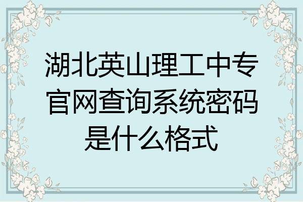 湖北英山理工中专官网查询系统密码是什么格式