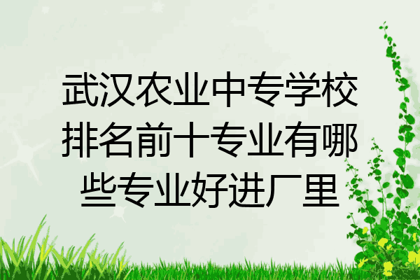 武汉农业中专学校排名前十专业有哪些专业好进厂里