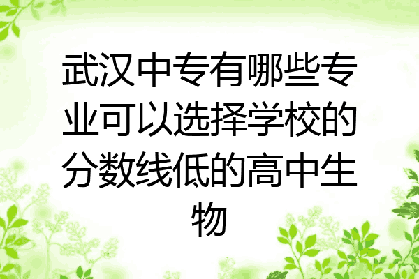 武汉中专有哪些专业可以选择学校的分数线低的高中生物