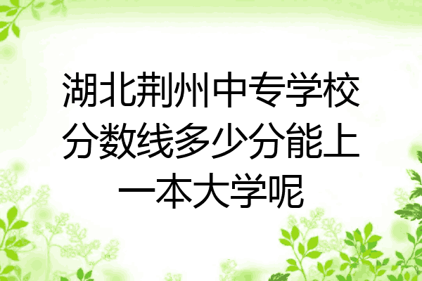 湖北荆州中专学校分数线多少分能上一本大学呢