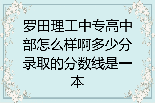 罗田理工中专高中部怎么样啊多少分录取的分数线是一本
