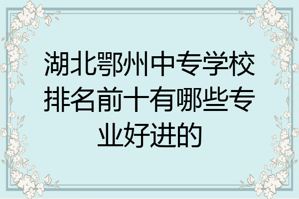 湖北鄂州中专学校排名前十有哪些专业好进的