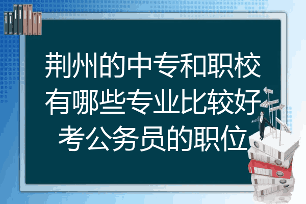 荆州的中专和职校有哪些专业比较好考公务员的职位