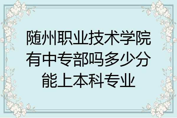 随州职业技术学院有中专部吗多少分能上本科专业