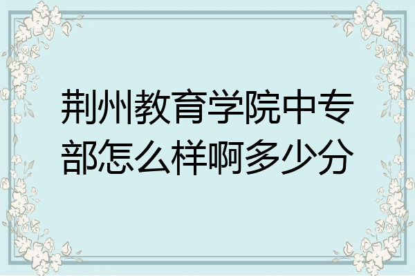 荆州教育学院中专部怎么样啊多少分