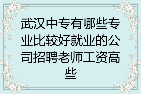 武汉中专有哪些专业比较好就业的公司招聘老师工资高些