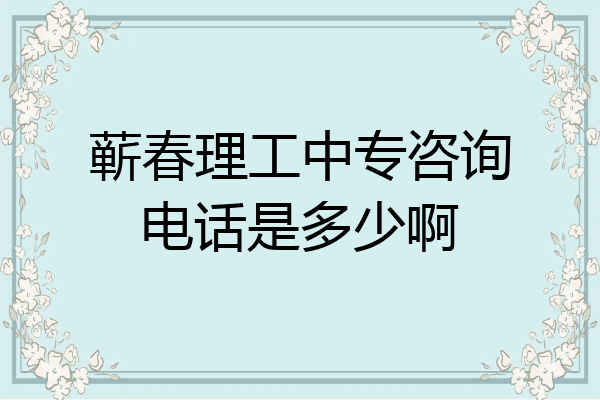 蕲春理工中专咨询电话是多少啊