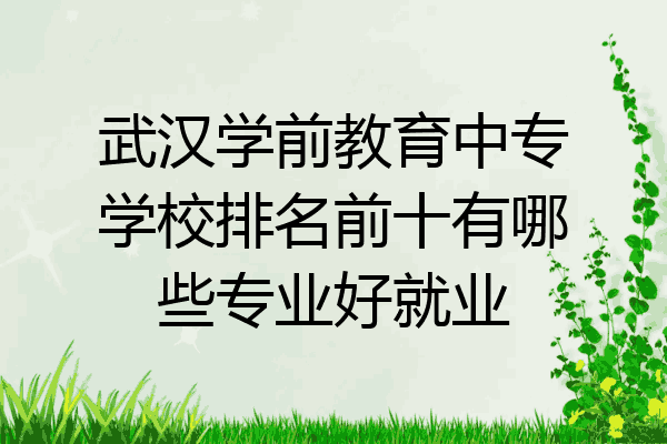 武汉学前教育中专学校排名前十有哪些专业好就业