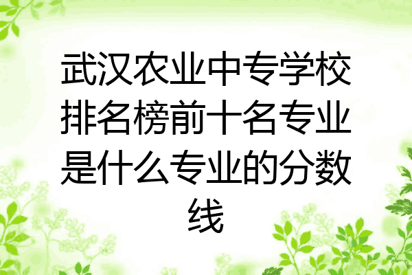 武汉农业中专学校排名榜前十名专业是什么专业的分数线