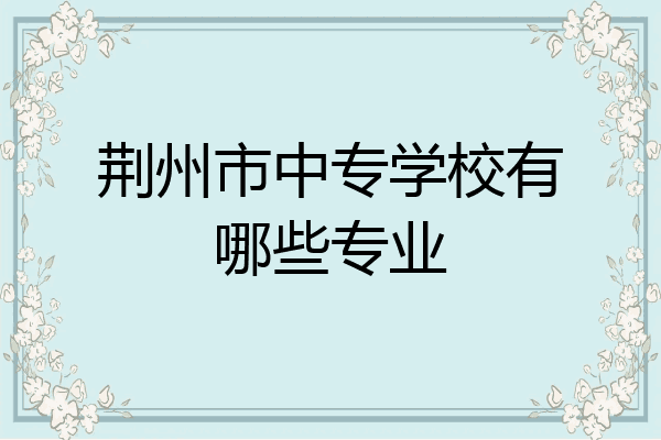 荆州市中专学校有哪些专业