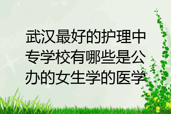 武汉最好的护理中专学校有哪些是公办的女生学的医学