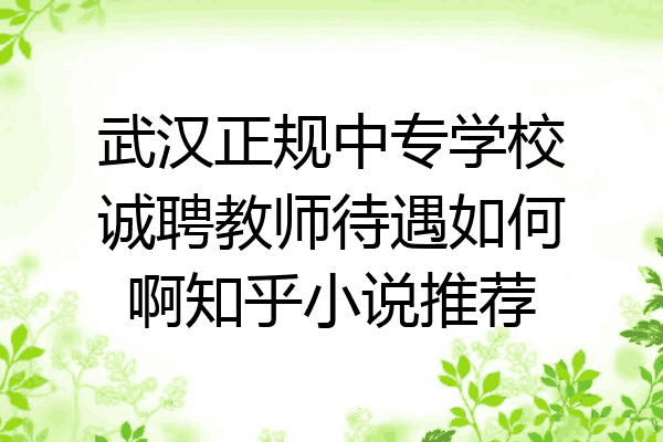 武汉正规中专学校诚聘教师待遇如何啊知乎小说推荐