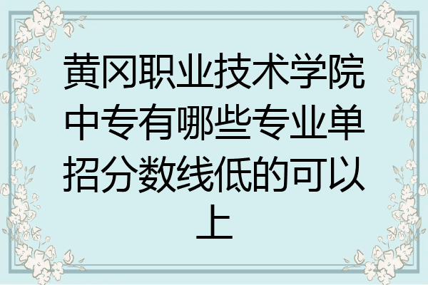 黄冈职业技术学院中专有哪些专业单招分数线低的可以上