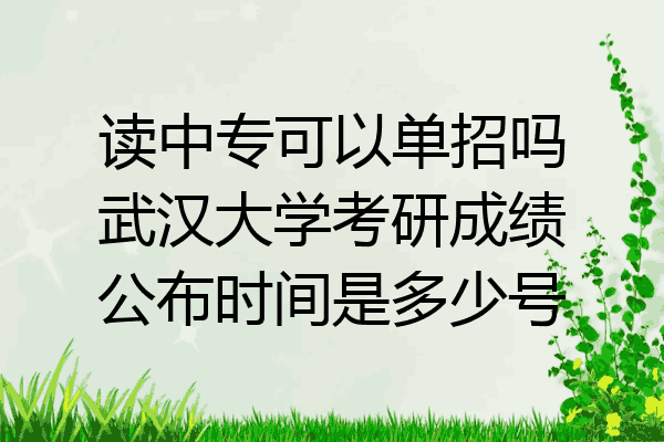读中专可以单招吗武汉大学考研成绩公布时间是多少号