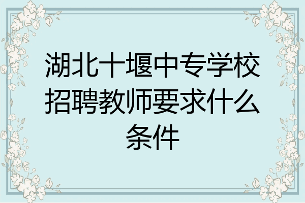 湖北十堰中专学校招聘教师要求什么条件