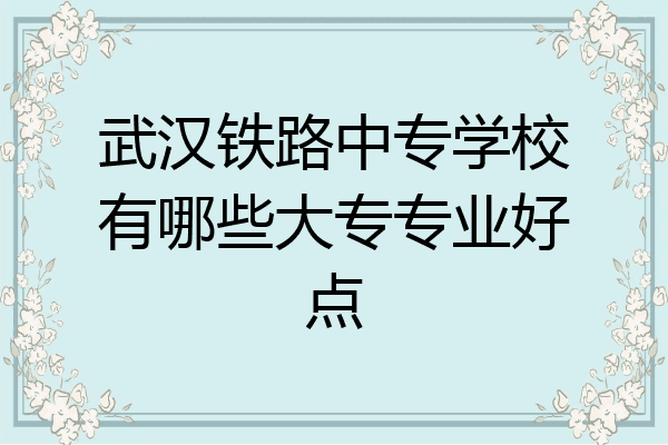 武汉铁路中专学校有哪些大专专业好点