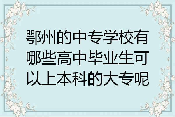 鄂州的中专学校有哪些高中毕业生可以上本科的大专呢
