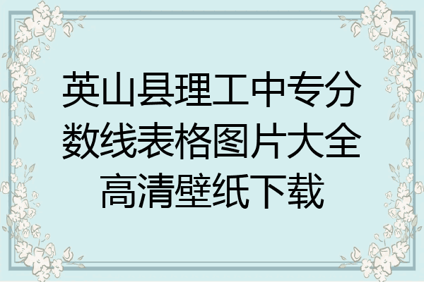 英山县理工中专分数线表格图片大全高清壁纸下载
