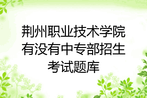 荆州职业技术学院有没有中专部招生考试题库