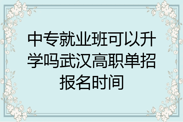中专就业班可以升学吗武汉高职单招报名时间