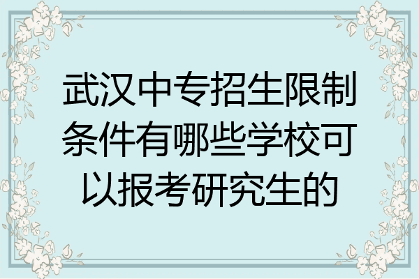 武汉中专招生限制条件有哪些学校可以报考研究生的