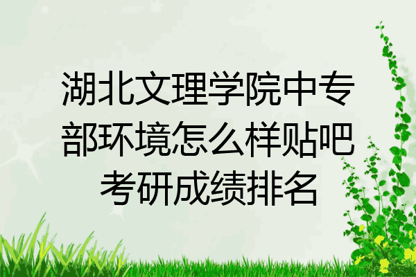 湖北文理学院中专部环境怎么样贴吧考研成绩排名