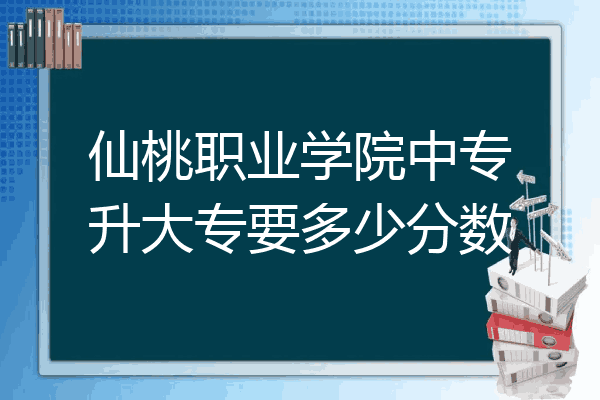 仙桃职业学院中专升大专要多少分数