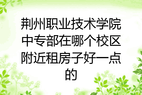 荆州职业技术学院中专部在哪个校区附近租房子好一点的