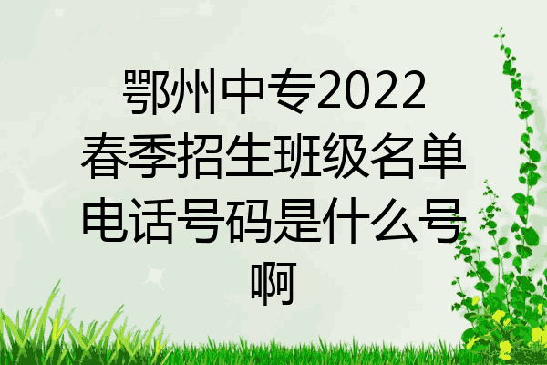 鄂州中专2022春季招生班级名单电话号码是什么号啊