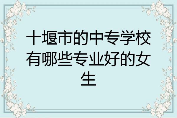 十堰市的中专学校有哪些专业好的女生